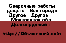 Сварочные работы дещего - Все города Другое » Другое   . Московская обл.,Долгопрудный г.